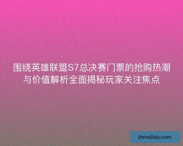 围绕英雄联盟S7总决赛门票的抢购热潮与价值解析全面揭秘玩家关注焦点