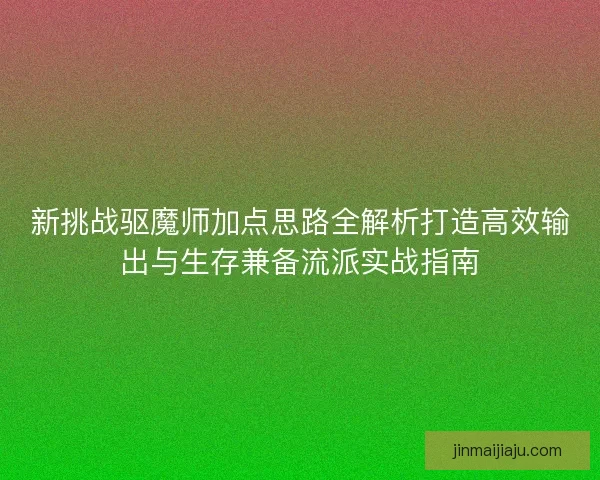 新挑战驱魔师加点思路全解析打造高效输出与生存兼备流派实战指南