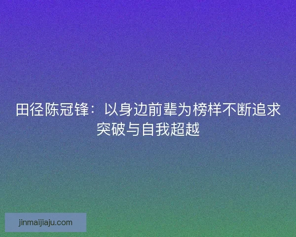 田径陈冠锋：以身边前辈为榜样不断追求突破与自我超越
