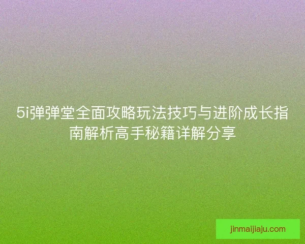 5i弹弹堂全面攻略玩法技巧与进阶成长指南解析高手秘籍详解分享
