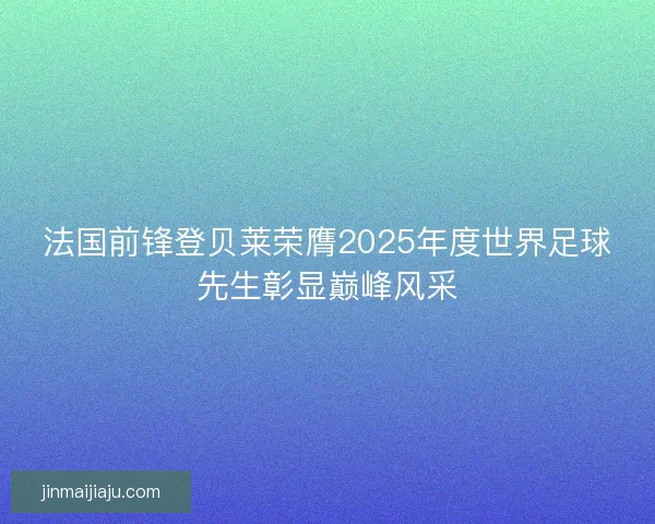 法国前锋登贝莱荣膺2025年度世界足球先生彰显巅峰风采