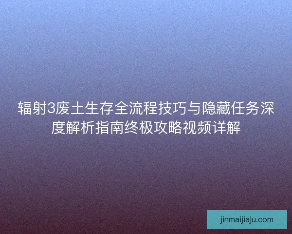 辐射3废土生存全流程技巧与隐藏任务深度解析指南终极攻略视频详解