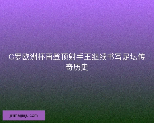 C罗欧洲杯再登顶射手王继续书写足坛传奇历史