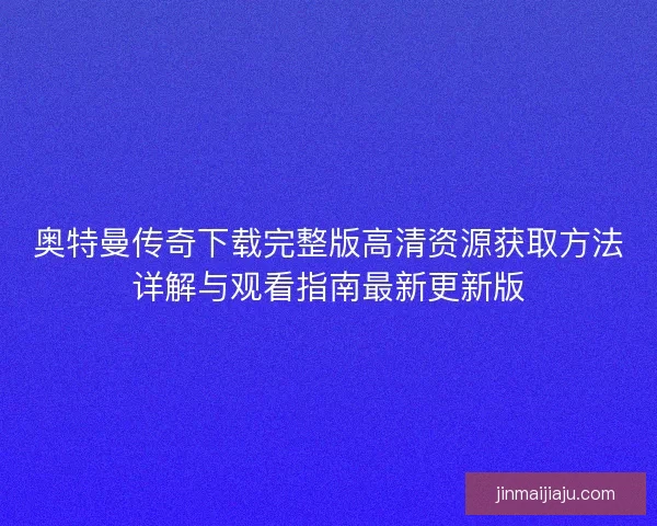奥特曼传奇下载完整版高清资源获取方法详解与观看指南最新更新版