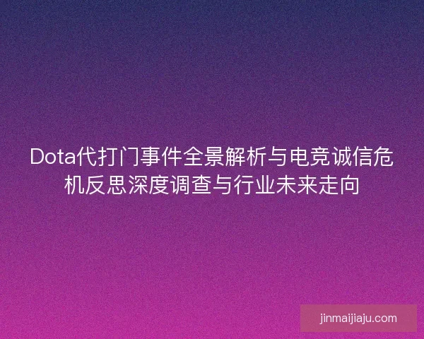 Dota代打门事件全景解析与电竞诚信危机反思深度调查与行业未来走向